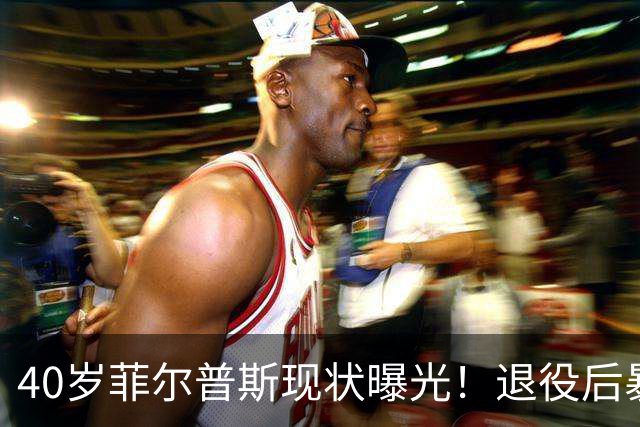 40岁菲尔普斯现状曝光！退役后暴瘦到无人识，老婆长得很漂亮